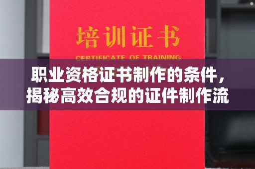 猇亭职业资格证书制作的条件，揭秘高效合规的证件制作流程